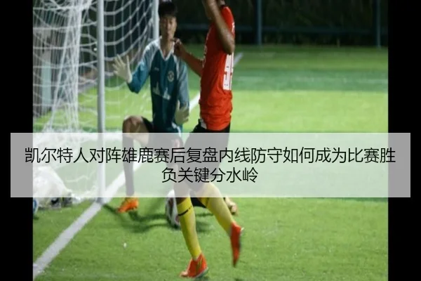 凯尔特人对阵雄鹿赛后复盘内线防守如何成为比赛胜负关键分水岭