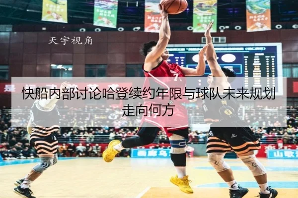快船内部讨论哈登续约年限与球队未来规划走向何方