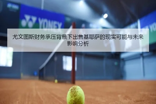 尤文图斯财务承压背景下出售基耶萨的现实可能与未来影响分析