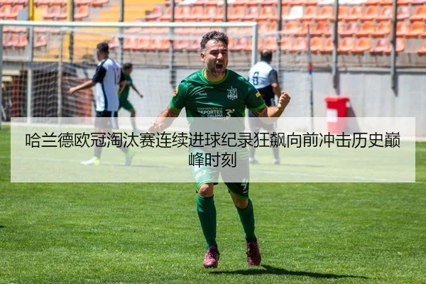 哈兰德欧冠淘汰赛连续进球纪录狂飙向前冲击历史巅峰时刻