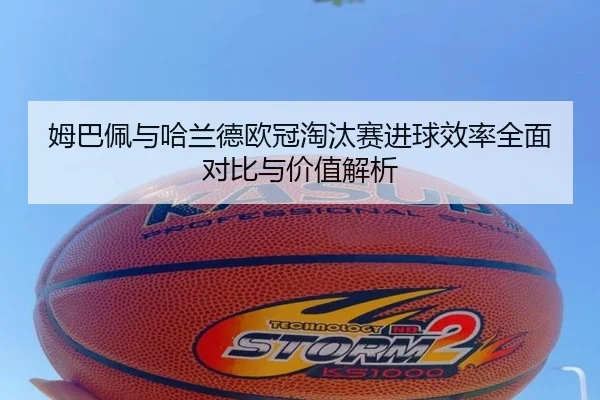 姆巴佩与哈兰德欧冠淘汰赛进球效率全面对比与价值解析